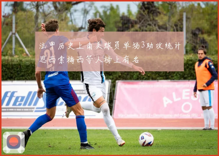 法甲历史上南美球员单场3助攻统计恩西索梅西等人榜上有名