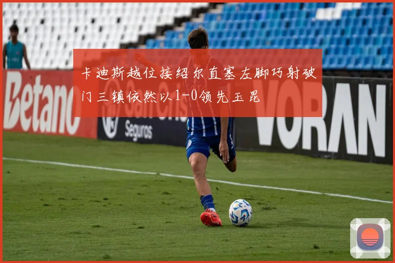 卡迪斯越位接绍尔直塞左脚巧射破门三镇依然以1-0领先玉昆
