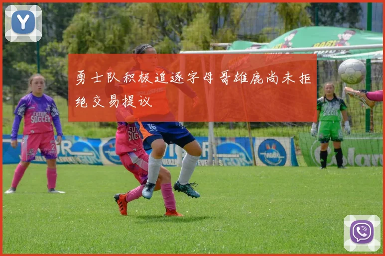 勇士队积极追逐字母哥雄鹿尚未拒绝交易提议