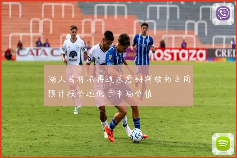 湖人或将不再追求詹姆斯续约合同预计报价远低于市场价值