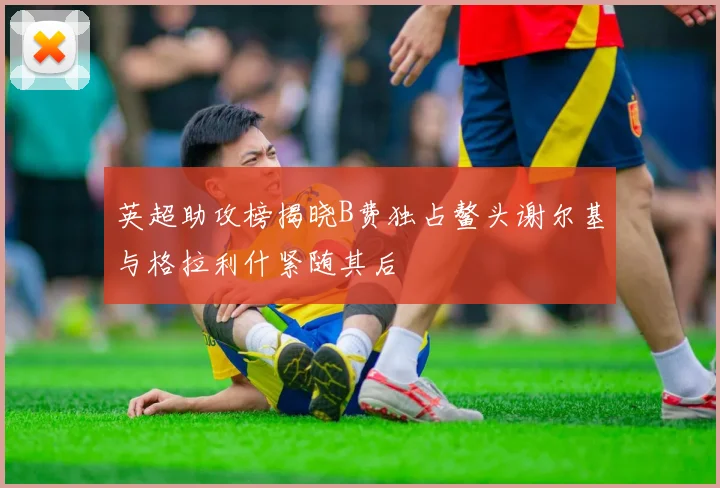 英超助攻榜揭晓B费独占鳌头谢尔基与格拉利什紧随其后