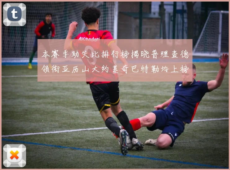 本赛季助失比排行榜揭晓普理查德领衔亚历山大约基奇巴特勒均上榜