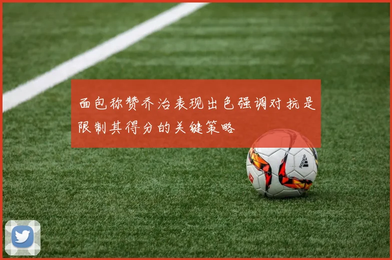 面包称赞乔治表现出色强调对抗是限制其得分的关键策略