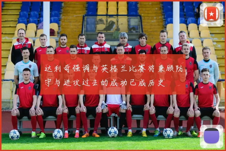 达利奇强调与英格兰比赛将兼顾防守与进攻过去的成功已成历史