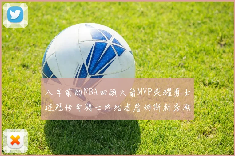 八年前的NBA回顾火箭MVP荣耀勇士连冠传奇骑士终结者詹姆斯新秀潮流涌动