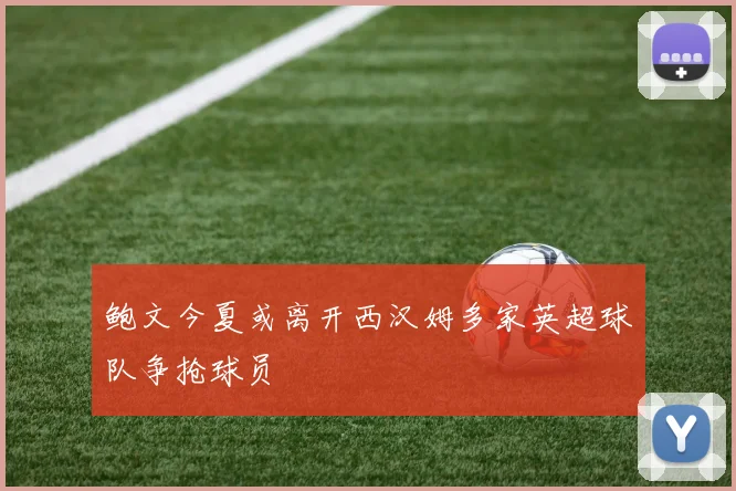 鲍文今夏或离开西汉姆多家英超球队争抢球员