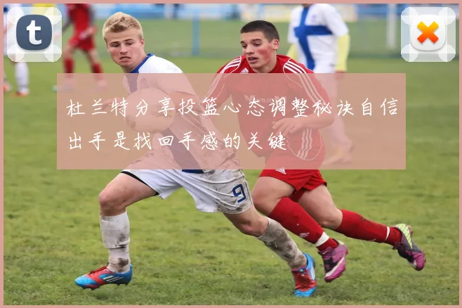 杜兰特分享投篮心态调整秘诀自信出手是找回手感的关键