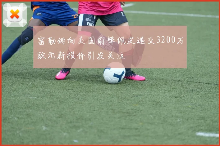 富勒姆向美国前锋佩皮递交3200万欧元新报价引发关注