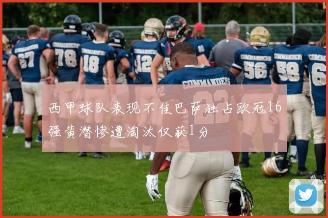 西甲球队表现不佳巴萨独占欧冠16强黄潜惨遭淘汰仅获1分