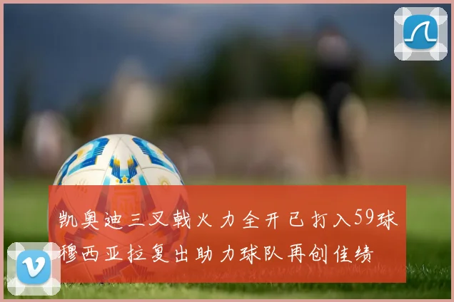 凯奥迪三叉戟火力全开已打入59球穆西亚拉复出助力球队再创佳绩