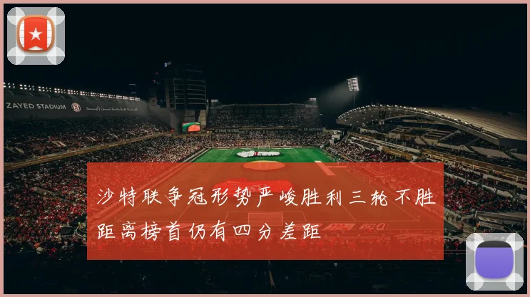 沙特联争冠形势严峻胜利三轮不胜距离榜首仍有四分差距