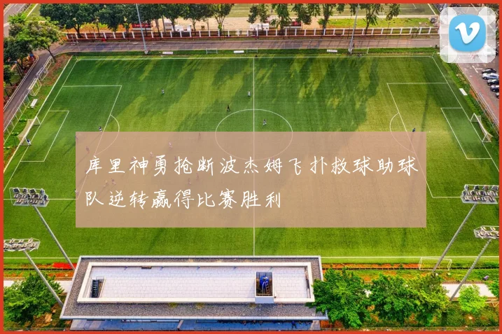 库里神勇抢断波杰姆飞扑救球助球队逆转赢得比赛胜利