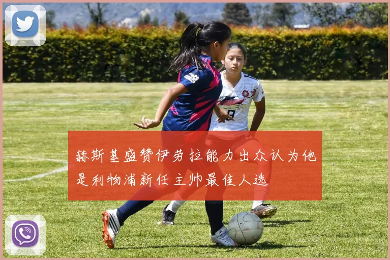 赫斯基盛赞伊劳拉能力出众认为他是利物浦新任主帅最佳人选