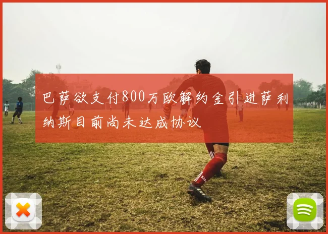 巴萨欲支付800万欧解约金引进萨利纳斯目前尚未达成协议
