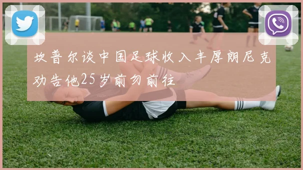 坎普尔谈中国足球收入丰厚朗尼克劝告他25岁前勿前往