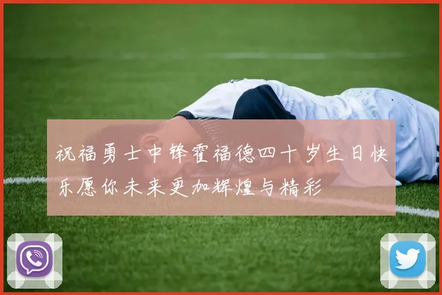 祝福勇士中锋霍福德四十岁生日快乐愿你未来更加辉煌与精彩